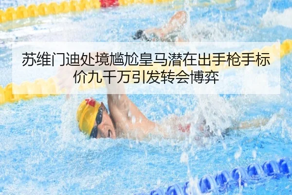苏维门迪处境尴尬皇马潜在出手枪手标价九千万引发转会博弈
