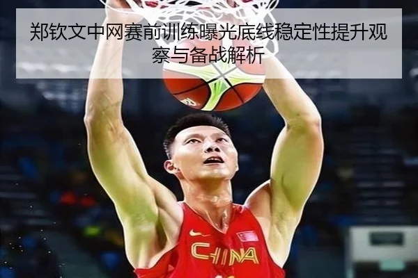 郑钦文中网赛前训练曝光底线稳定性提升观察与备战解析