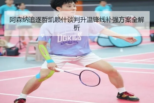 阿森纳追逐哲凯赖什谈判升温锋线补强方案全解析